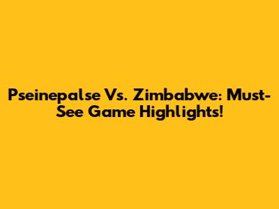 Pseinepalse Vs. Zimbabwe: Must-See Game Highlights!