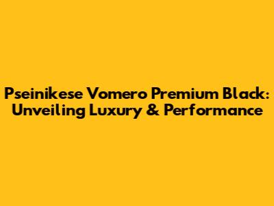 Pseinikese Vomero Premium Black: Unveiling Luxury & Performance
