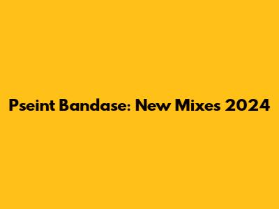 Pseint Bandase: New Mixes 2024