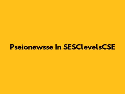 Pseionewsse In SESClevelsCSE