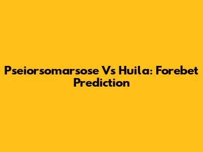 Pseiorsomarsose Vs Huila: Forebet Prediction