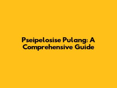 Pseipelosise Pulang: A Comprehensive Guide