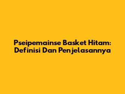 Pseipemainse Basket Hitam: Definisi Dan Penjelasannya