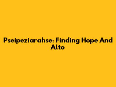 Pseipeziarahse: Finding Hope And Alto