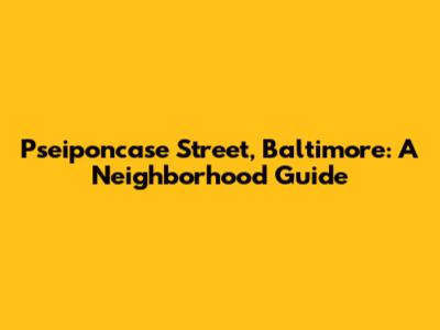 Pseiponcase Street, Baltimore: A Neighborhood Guide