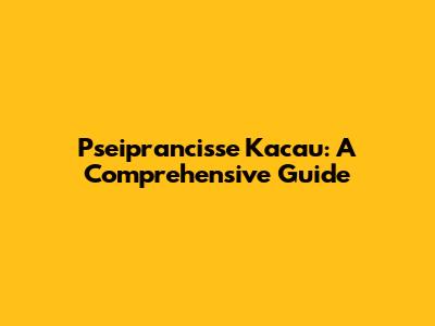 Pseiprancisse Kacau: A Comprehensive Guide