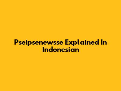 Pseipsenewsse Explained In Indonesian