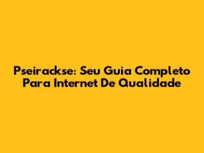 Pseirackse: Seu Guia Completo Para Internet De Qualidade