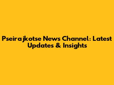 Pseirajkotse News Channel: Latest Updates & Insights