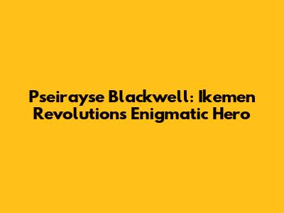 Pseirayse Blackwell: Ikemen Revolution's Enigmatic Hero