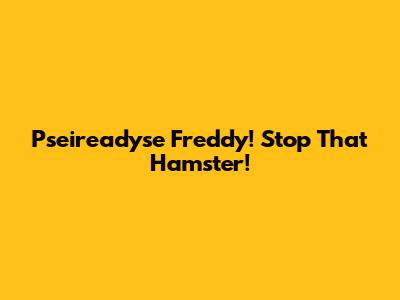 Pseireadyse Freddy! Stop That Hamster!