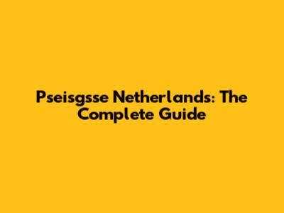 Pseisgsse Netherlands: The Complete Guide