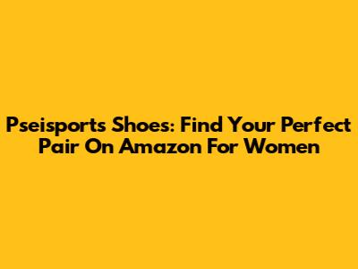 Pseisports Shoes: Find Your Perfect Pair On Amazon For Women