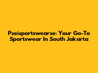 Pseisportswearse: Your Go-To Sportswear In South Jakarta