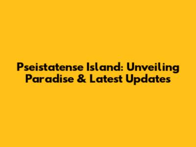 Pseistatense Island: Unveiling Paradise & Latest Updates