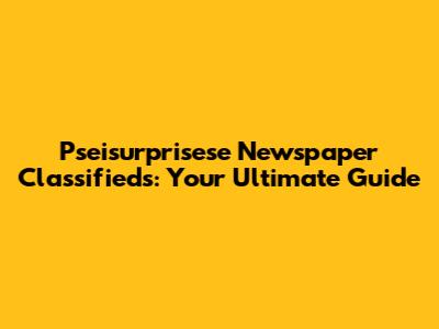 Pseisurprisese Newspaper Classifieds: Your Ultimate Guide