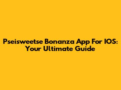 Pseisweetse Bonanza App For IOS: Your Ultimate Guide