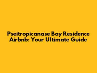Pseitropicanase Bay Residence Airbnb: Your Ultimate Guide
