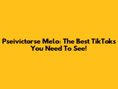 Pseivictorse Melo: The Best TikToks You Need To See!