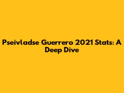 Pseivladse Guerrero 2021 Stats: A Deep Dive
