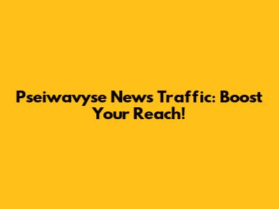 Pseiwavyse News Traffic: Boost Your Reach!