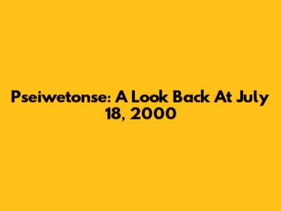 Pseiwetonse: A Look Back At July 18, 2000