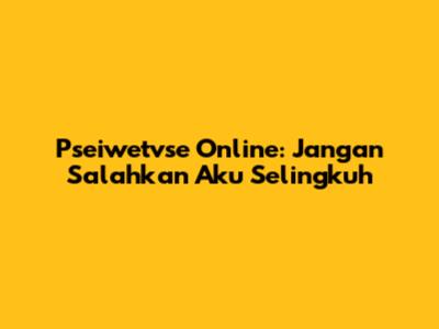 Pseiwetvse Online: Jangan Salahkan Aku Selingkuh