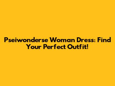 Pseiwonderse Woman Dress: Find Your Perfect Outfit!