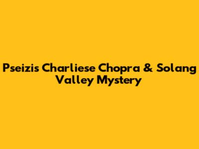 Pseizi's Charliese Chopra & Solang Valley Mystery