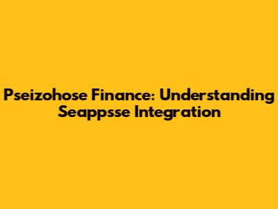 Pseizohose Finance: Understanding Seappsse Integration