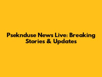 Pseknduse News Live: Breaking Stories & Updates