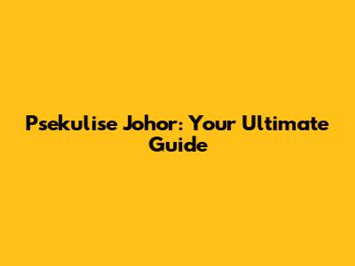 Psekulise Johor: Your Ultimate Guide