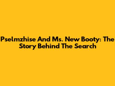 Pselmzhise And Ms. New Booty: The Story Behind The Search