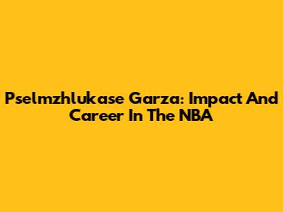 Pselmzhlukase Garza: Impact And Career In The NBA