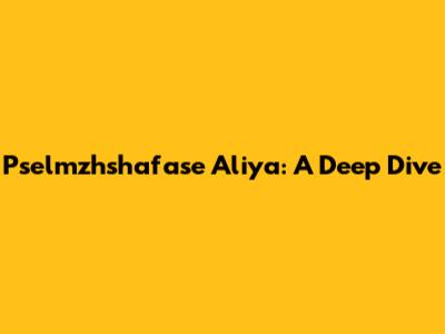 Pselmzhshafase Aliya: A Deep Dive