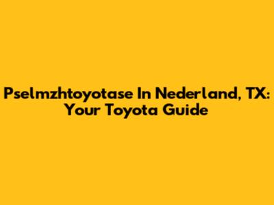 Pselmzhtoyotase In Nederland, TX: Your Toyota Guide
