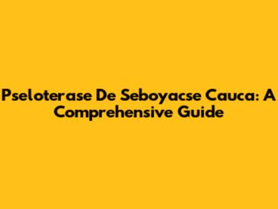 Pseloterase De Seboyacse Cauca: A Comprehensive Guide