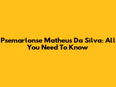 Psemarlonse Matheus Da Silva: All You Need To Know