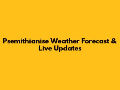 Psemithianise Weather Forecast & Live Updates