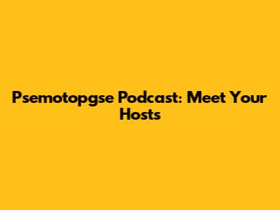 Psemotopgse Podcast: Meet Your Hosts