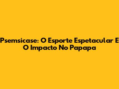 Psemsicase: O Esporte Espetacular E O Impacto No Papapa