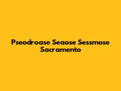 Pseodroase Seaose Sessmose Sacramento