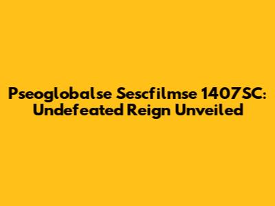 Pseoglobalse Sescfilmse 1407SC: Undefeated Reign Unveiled