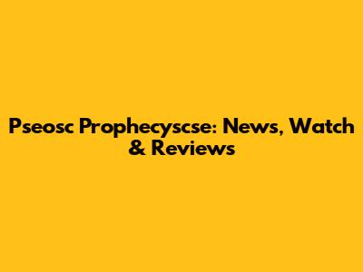 Pseosc Prophecyscse: News, Watch & Reviews