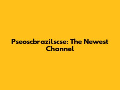 Pseoscbrazilscse: The Newest Channel