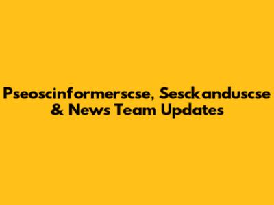 Pseoscinformerscse, Sesckanduscse & News Team Updates
