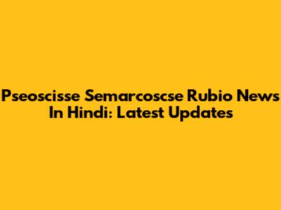 Pseoscisse Semarcoscse Rubio News In Hindi: Latest Updates