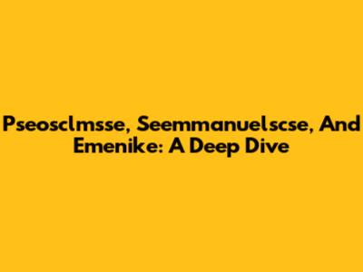 Pseosclmsse, Seemmanuelscse, And Emenike: A Deep Dive