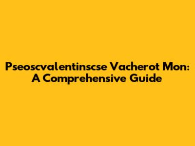 Pseoscvalentinscse Vacherot Mon: A Comprehensive Guide