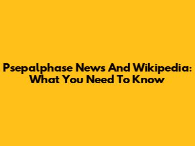 Psepalphase News And Wikipedia: What You Need To Know